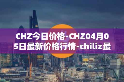 CHZ今日价格-CHZ04月05日最新价格行情-chiliz最新走势消息