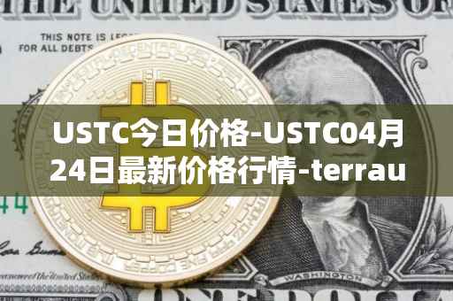 USTC今日价格-USTC04月24日最新价格行情-terrausd最新走势消息