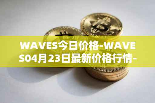 WAVES今日价格-WAVES04月23日最新价格行情-waves最新走势消息