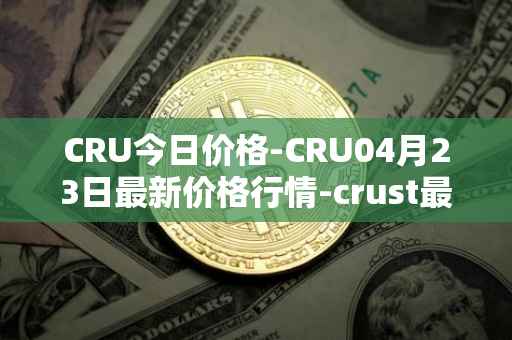 CRU今日价格-CRU04月23日最新价格行情-crust最新走势消息