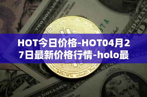 HOT今日价格-HOT04月27日最新价格行情-holo最新走势消息