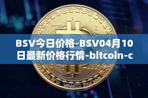 BSV今日价格-BSV04月10日最新价格行情-bitcoin-cash-sv最新走势消息
