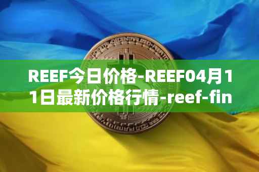 REEF今日价格-REEF04月11日最新价格行情-reef-finance最新走势消息