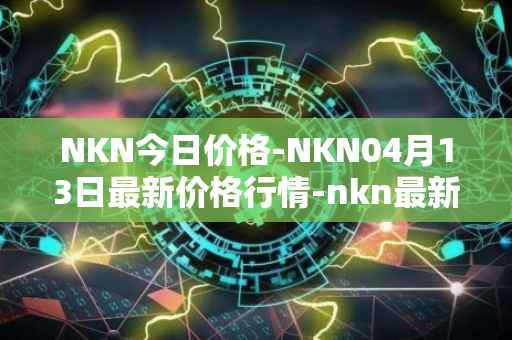 NKN今日价格-NKN04月13日最新价格行情-nkn最新走势消息