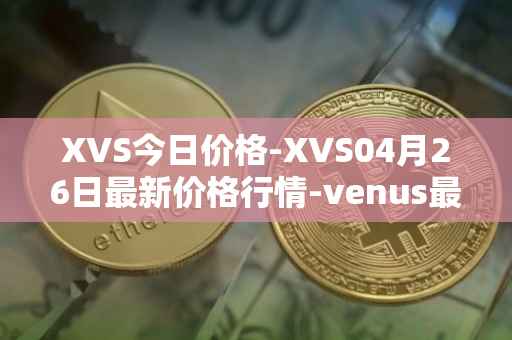 XVS今日价格-XVS04月26日最新价格行情-venus最新走势消息