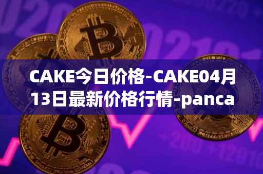 CAKE今日价格-CAKE04月13日最新价格行情-pancakeswap最新走势消息