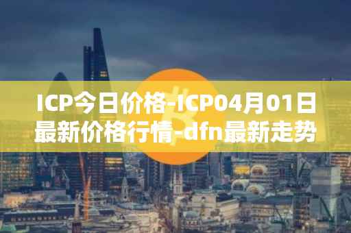 ICP今日价格-ICP04月01日最新价格行情-dfn最新走势消息