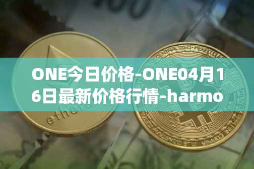 ONE今日价格-ONE04月16日最新价格行情-harmony最新走势消息