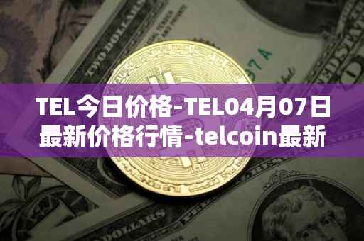 TEL今日价格-TEL04月07日最新价格行情-telcoin最新走势消息