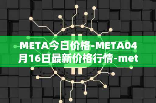 META今日价格-META04月16日最新价格行情-meta最新走势消息