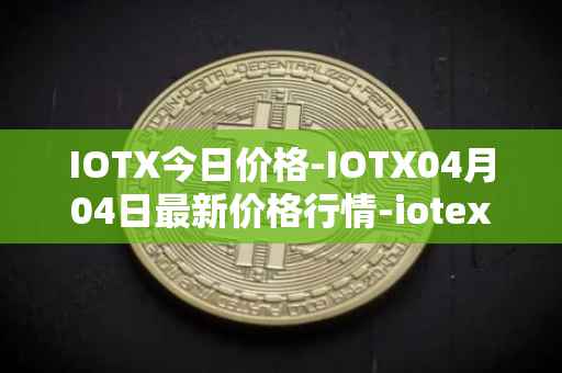 IOTX今日价格-IOTX04月04日最新价格行情-iotex最新走势消息