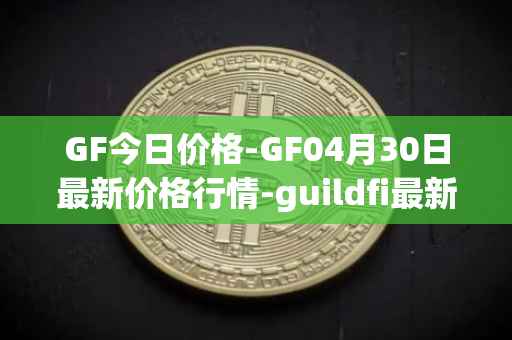 GF今日价格-GF04月30日最新价格行情-guildfi最新走势消息