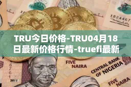 TRU今日价格-TRU04月18日最新价格行情-truefi最新走势消息