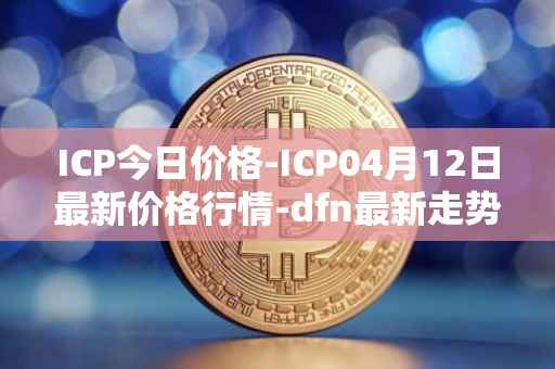 ICP今日价格-ICP04月12日最新价格行情-dfn最新走势消息