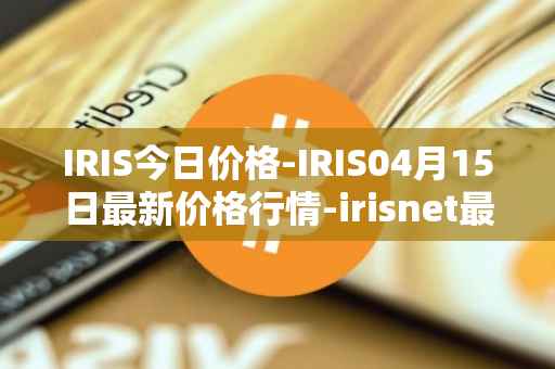 IRIS今日价格-IRIS04月15日最新价格行情-irisnet最新走势消息