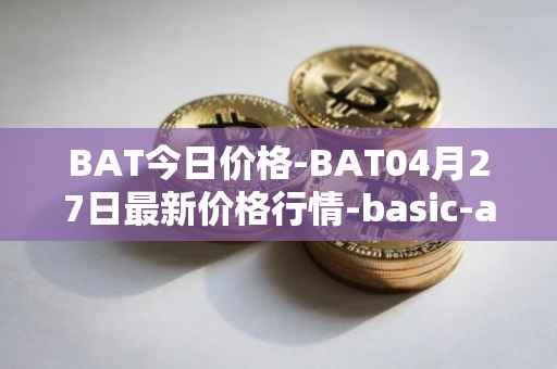 BAT今日价格-BAT04月27日最新价格行情-basic-attention-token最新走势消息