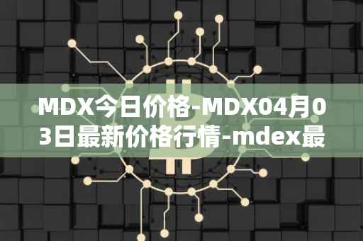 MDX今日价格-MDX04月03日最新价格行情-mdex最新走势消息
