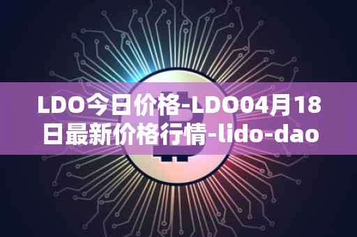 LDO今日价格-LDO04月18日最新价格行情-lido-dao最新走势消息