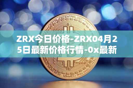 ZRX今日价格-ZRX04月25日最新价格行情-0x最新走势消息