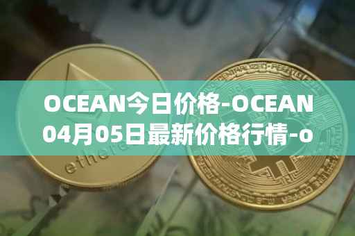 OCEAN今日价格-OCEAN04月05日最新价格行情-ocean-protocol最新走势消息