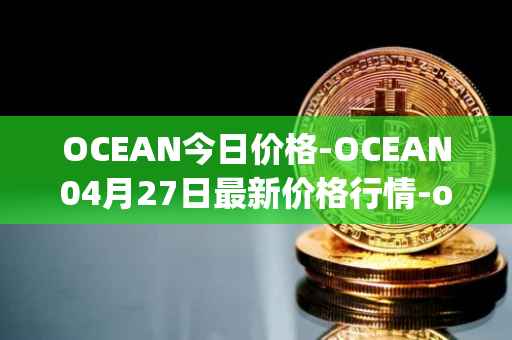 OCEAN今日价格-OCEAN04月27日最新价格行情-ocean-protocol最新走势消息