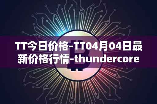 TT今日价格-TT04月04日最新价格行情-thundercore最新走势消息