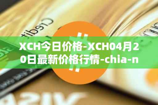 XCH今日价格-XCH04月20日最新价格行情-chia-network最新走势消息