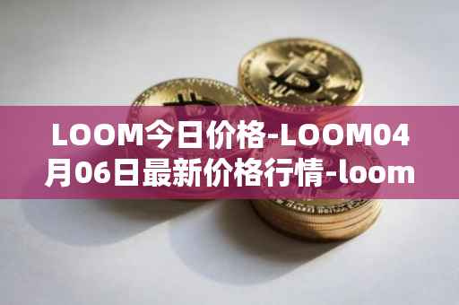 LOOM今日价格-LOOM04月06日最新价格行情-loom-network最新走势消息