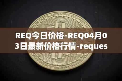 REQ今日价格-REQ04月03日最新价格行情-request-network最新走势消息