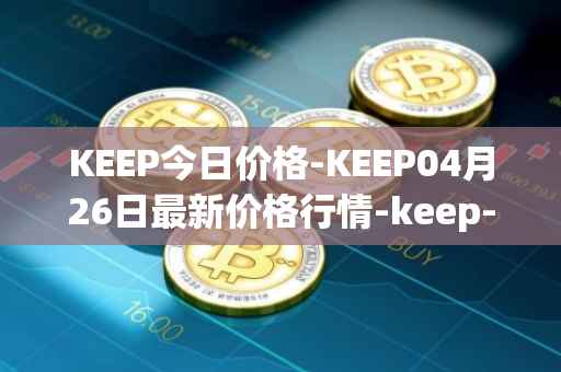 KEEP今日价格-KEEP04月26日最新价格行情-keep-network最新走势消息