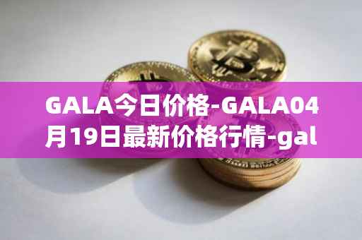 GALA今日价格-GALA04月19日最新价格行情-gala最新走势消息