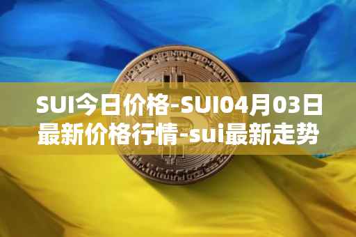 SUI今日价格-SUI04月03日最新价格行情-sui最新走势消息