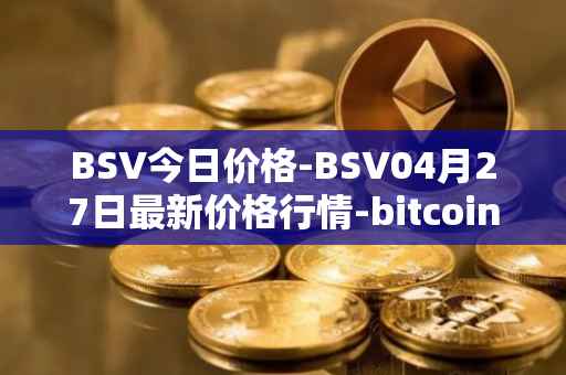 BSV今日价格-BSV04月27日最新价格行情-bitcoin-cash-sv最新走势消息