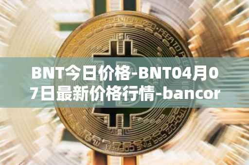 BNT今日价格-BNT04月07日最新价格行情-bancor最新走势消息