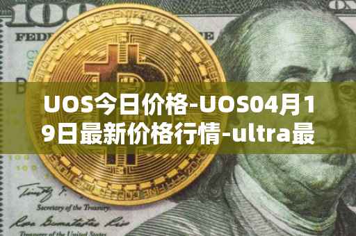 UOS今日价格-UOS04月19日最新价格行情-ultra最新走势消息