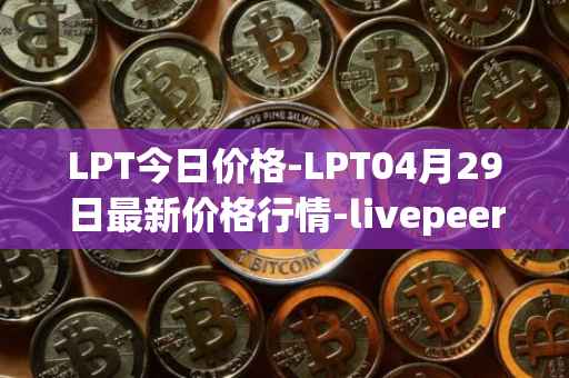 LPT今日价格-LPT04月29日最新价格行情-livepeer最新走势消息