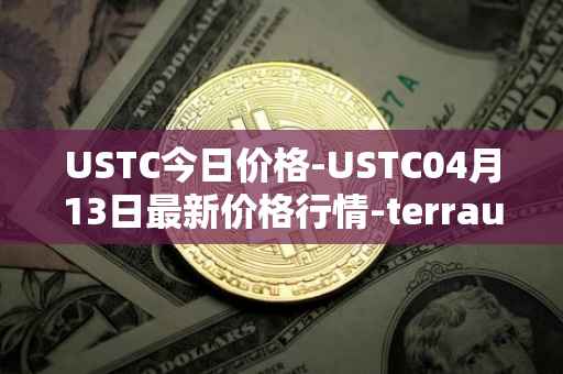 USTC今日价格-USTC04月13日最新价格行情-terrausd最新走势消息