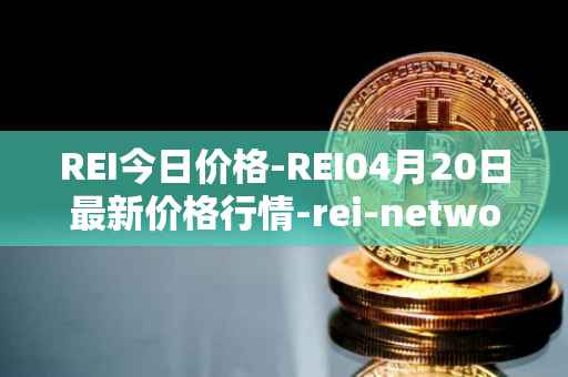 REI今日价格-REI04月20日最新价格行情-rei-network最新走势消息