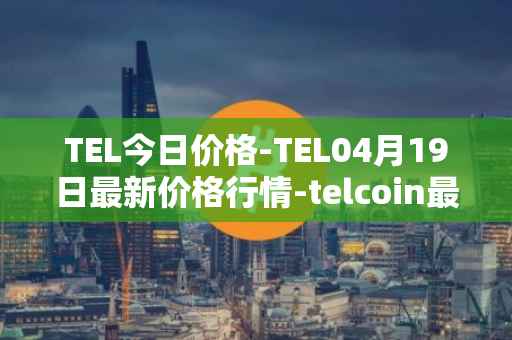 TEL今日价格-TEL04月19日最新价格行情-telcoin最新走势消息