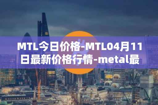 MTL今日价格-MTL04月11日最新价格行情-metal最新走势消息
