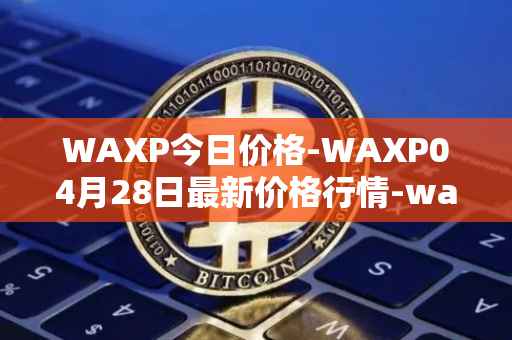 WAXP今日价格-WAXP04月28日最新价格行情-wax最新走势消息