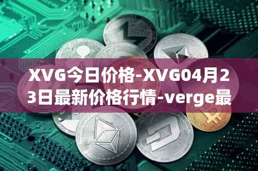 XVG今日价格-XVG04月23日最新价格行情-verge最新走势消息