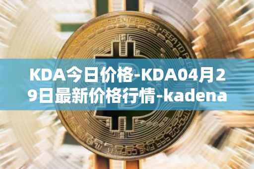 KDA今日价格-KDA04月29日最新价格行情-kadena最新走势消息