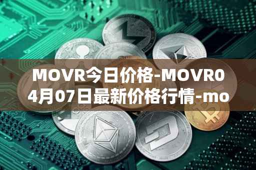 MOVR今日价格-MOVR04月07日最新价格行情-moonriver最新走势消息