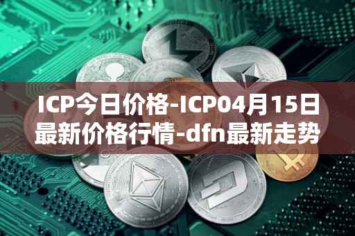 ICP今日价格-ICP04月15日最新价格行情-dfn最新走势消息