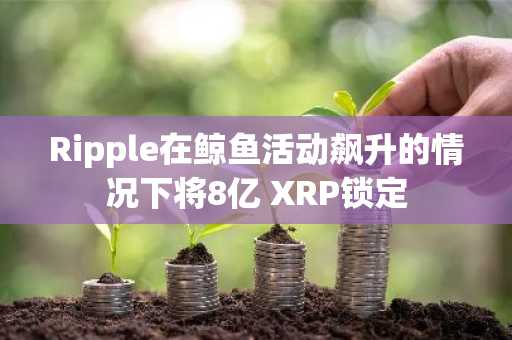 Ripple在鲸鱼活动飙升的情况下将8亿 XRP锁定