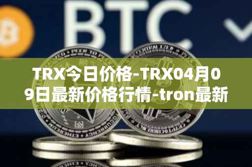 TRX今日价格-TRX04月09日最新价格行情-tron最新走势消息