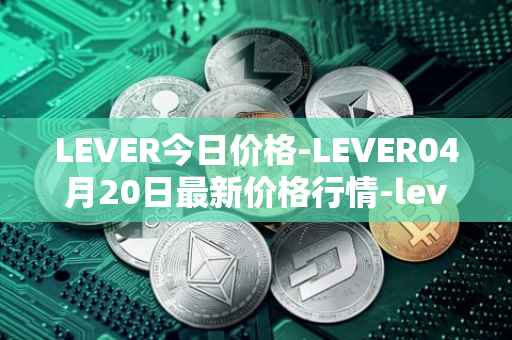 LEVER今日价格-LEVER04月20日最新价格行情-lever最新走势消息