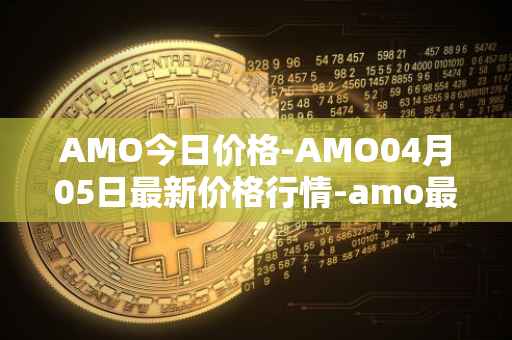 AMO今日价格-AMO04月05日最新价格行情-amo最新走势消息