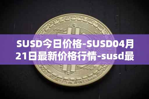 SUSD今日价格-SUSD04月21日最新价格行情-susd最新走势消息